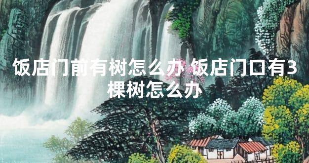 饭店门前有树怎么办 饭店门口有3棵树怎么办